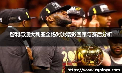 智利与澳大利亚全场对决精彩回顾与赛后分析