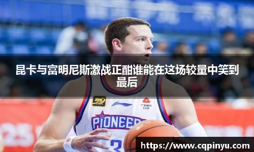 昆卡与富明尼斯激战正酣谁能在这场较量中笑到最后