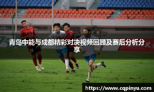 青岛中能与成都精彩对决视频回顾及赛后分析分享