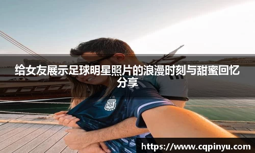 给女友展示足球明星照片的浪漫时刻与甜蜜回忆分享